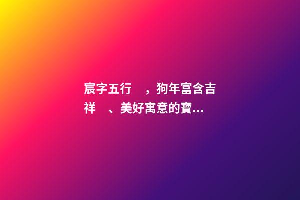 宸字五行，狗年富含吉祥、美好寓意的寶寶名字